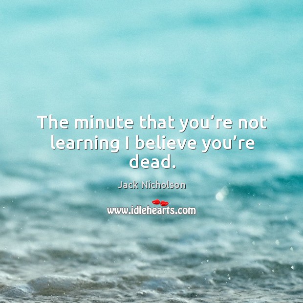 The minute that you’re not learning I believe you’re dead. Image