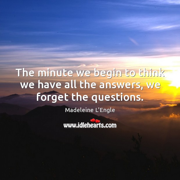 The minute we begin to think we have all the answers, we forget the questions. Madeleine L’Engle Picture Quote