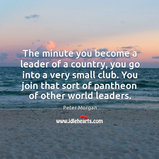 The minute you become a leader of a country, you go into Peter Morgan Picture Quote