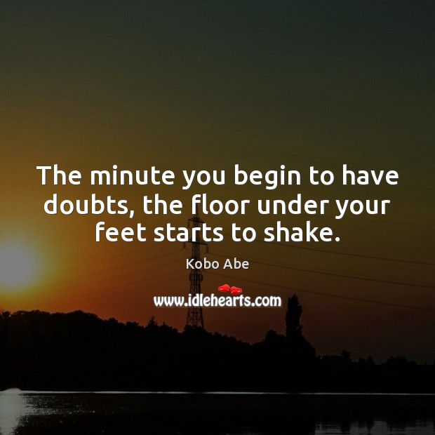 The minute you begin to have doubts, the floor under your feet starts to shake. Kobo Abe Picture Quote