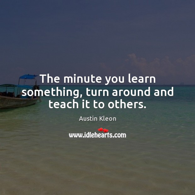 The minute you learn something, turn around and teach it to others. Image