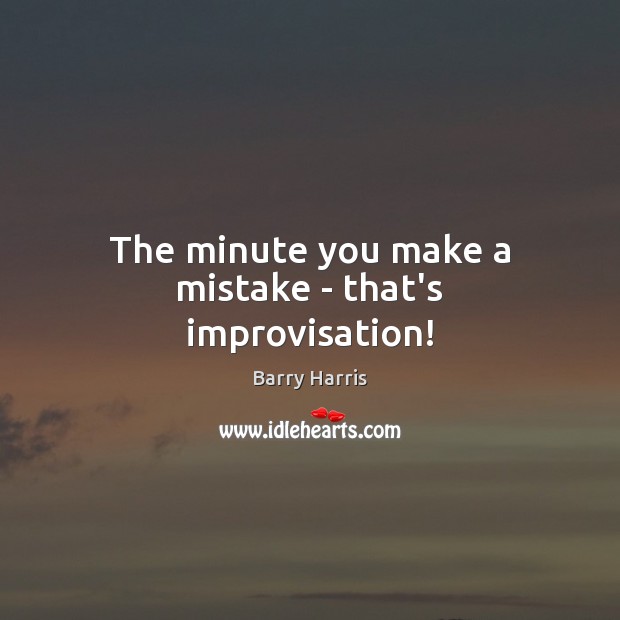 The minute you make a mistake – that’s improvisation! Image