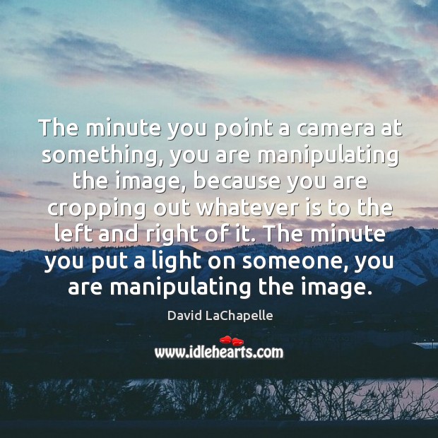 The minute you point a camera at something, you are manipulating the David LaChapelle Picture Quote