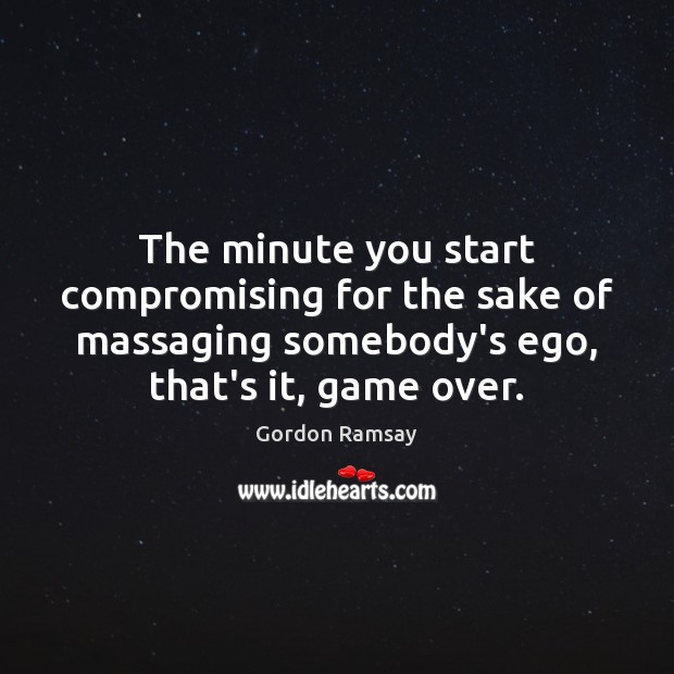 The minute you start compromising for the sake of massaging somebody’s ego, Gordon Ramsay Picture Quote