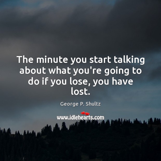 The minute you start talking about what you’re going to do if you lose, you have lost. George P. Shultz Picture Quote