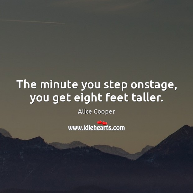 The minute you step onstage, you get eight feet taller. Alice Cooper Picture Quote