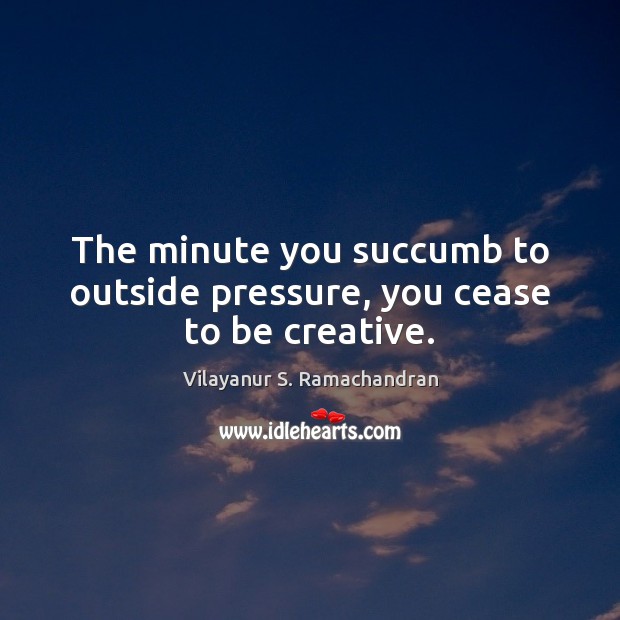 The minute you succumb to outside pressure, you cease to be creative. Vilayanur S. Ramachandran Picture Quote