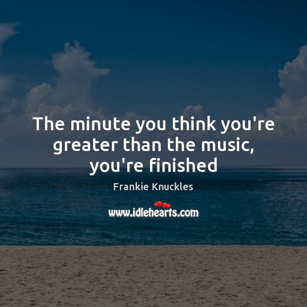 The minute you think you’re greater than the music, you’re finished Image