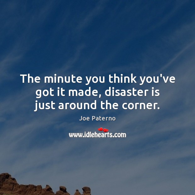 The minute you think you’ve got it made, disaster is just around the corner. Joe Paterno Picture Quote