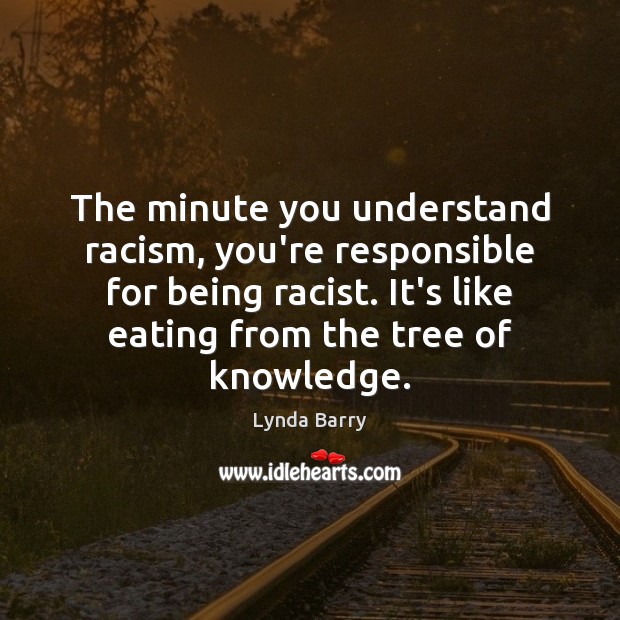 The minute you understand racism, you’re responsible for being racist. It’s like Image