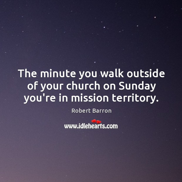 The minute you walk outside of your church on Sunday you’re in mission territory. Robert Barron Picture Quote