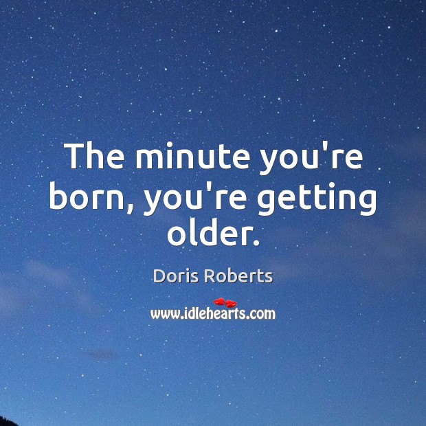 The minute you’re born, you’re getting older. Image
