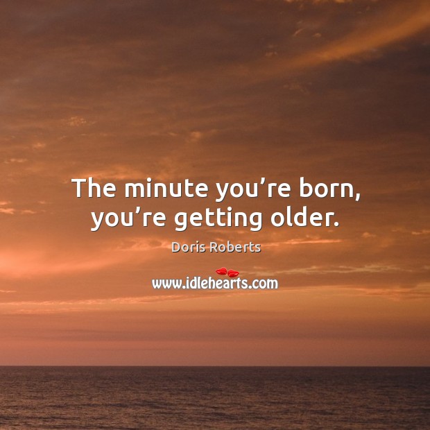 The minute you’re born, you’re getting older. Doris Roberts Picture Quote