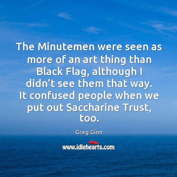 The minutemen were seen as more of an art thing than black flag, although I didn’t Greg Ginn Picture Quote