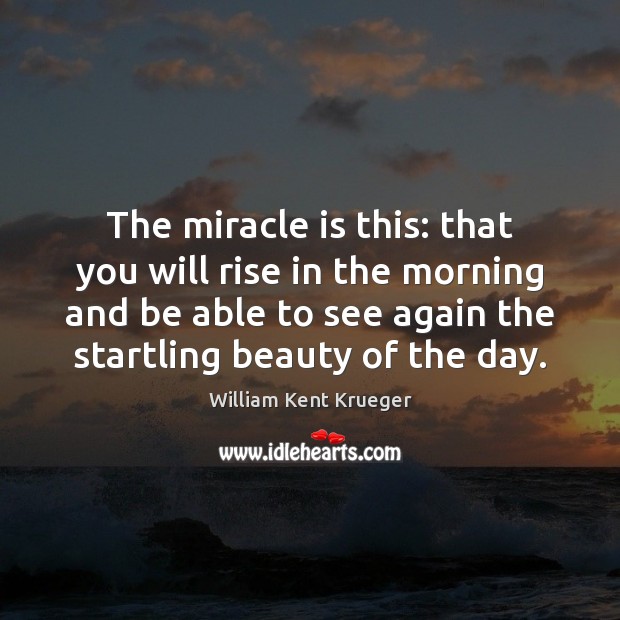 The miracle is this: that you will rise in the morning and William Kent Krueger Picture Quote