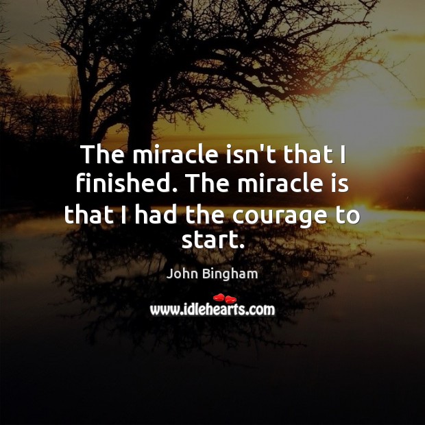 The miracle isn’t that I finished. The miracle is that I had the courage to start. John Bingham Picture Quote