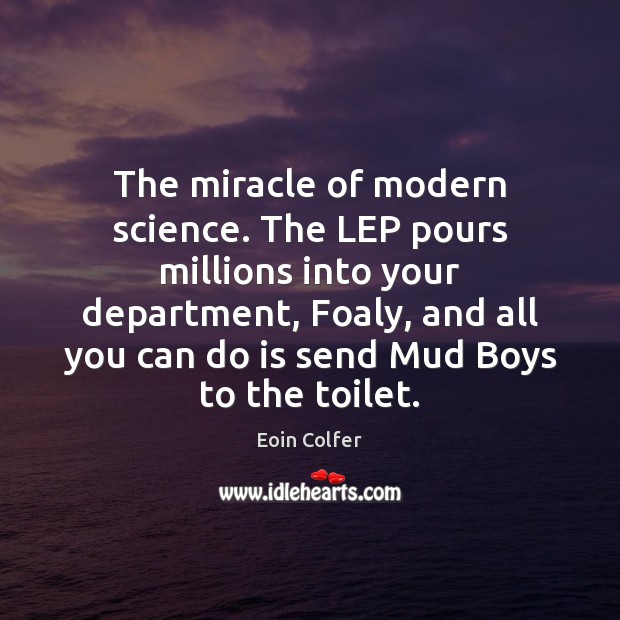 The miracle of modern science. The LEP pours millions into your department, 