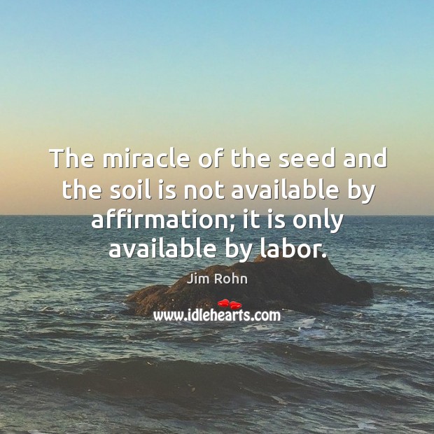 The miracle of the seed and the soil is not available by affirmation; it is only available by labor. Jim Rohn Picture Quote