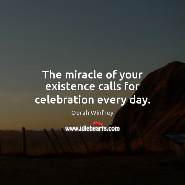 The miracle of your existence calls for celebration every day. Oprah Winfrey Picture Quote