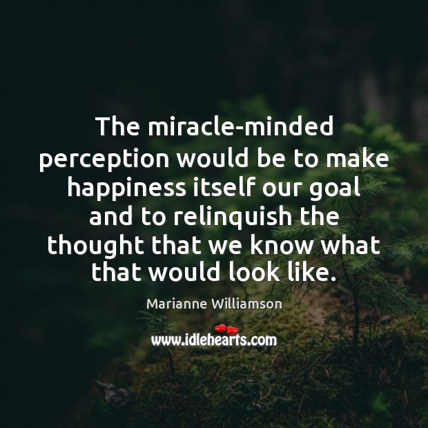 The miracle-minded perception would be to make happiness itself our goal and Marianne Williamson Picture Quote