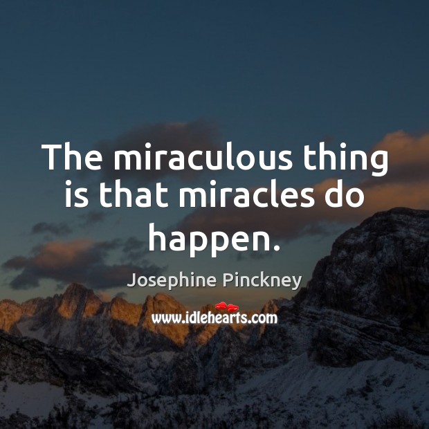 The miraculous thing is that miracles do happen. Josephine Pinckney Picture Quote