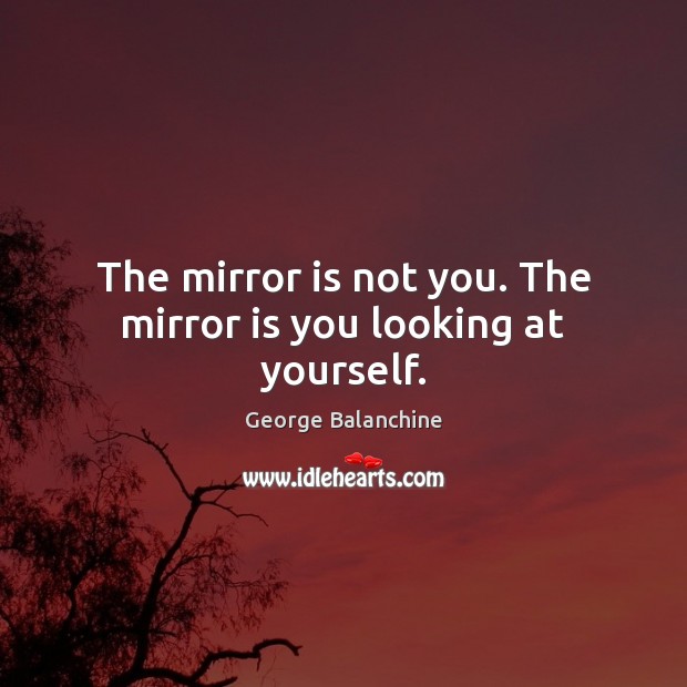 The mirror is not you. The mirror is you looking at yourself. George Balanchine Picture Quote