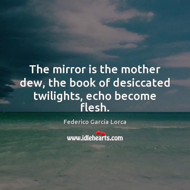 The mirror is the mother dew, the book of desiccated twilights, echo become flesh. Federico García Lorca Picture Quote