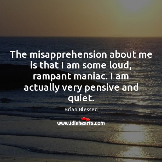 The misapprehension about me is that I am some loud, rampant maniac. Brian Blessed Picture Quote