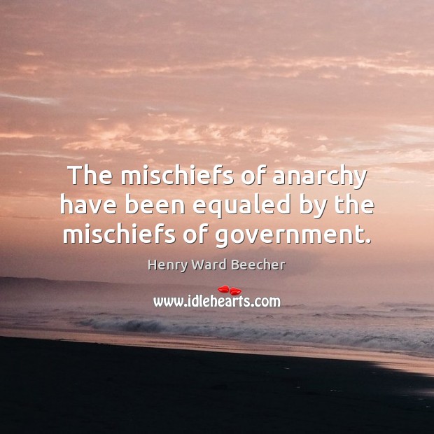 The mischiefs of anarchy have been equaled by the mischiefs of government. Henry Ward Beecher Picture Quote