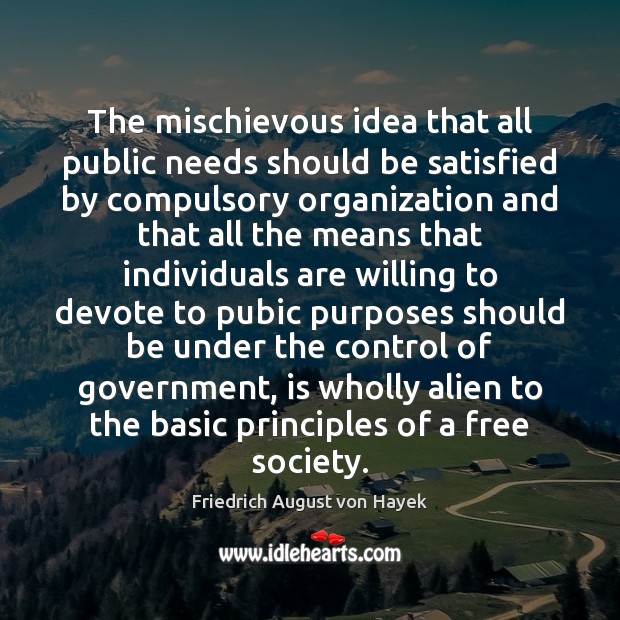 The mischievous idea that all public needs should be satisfied by compulsory Friedrich August von Hayek Picture Quote