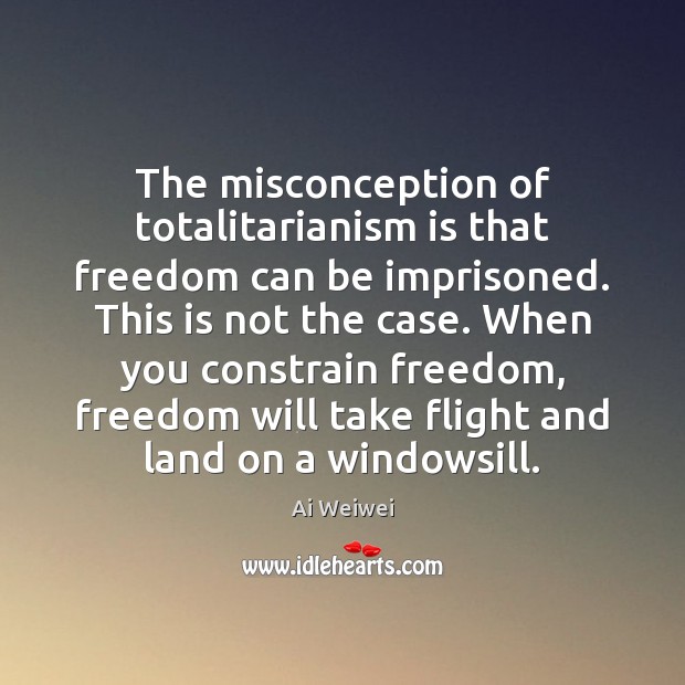The misconception of totalitarianism is that freedom can be imprisoned. This is Ai Weiwei Picture Quote