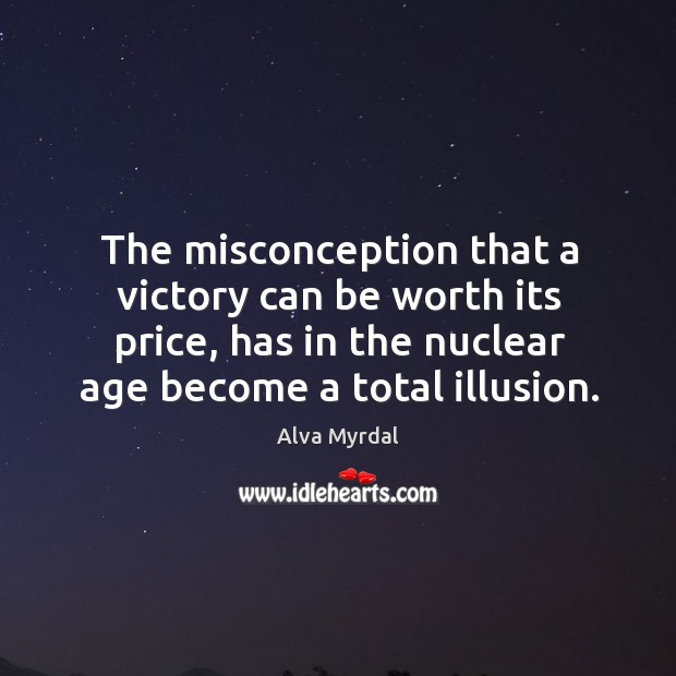 The misconception that a victory can be worth its price, has in the nuclear age become a total illusion. Alva Myrdal Picture Quote