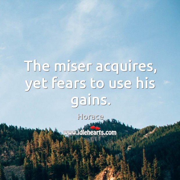 The miser acquires, yet fears to use his gains. Horace Picture Quote