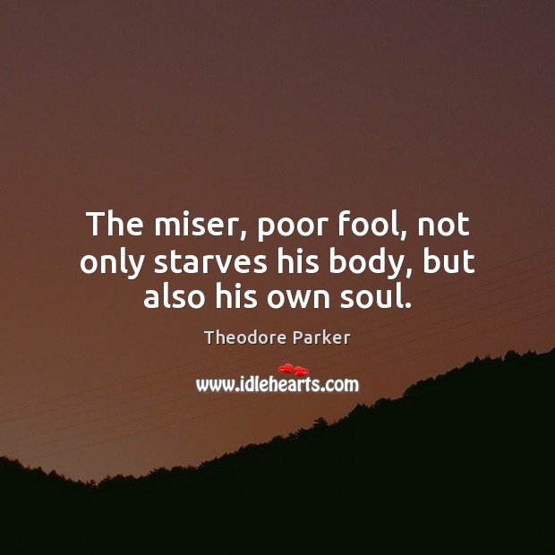 The miser, poor fool, not only starves his body, but also his own soul. Image