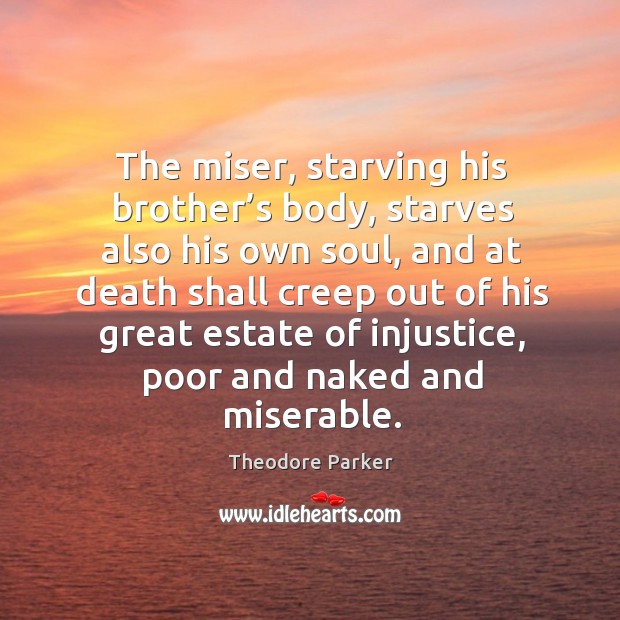 The miser, starving his brother’s body, starves also his own soul, and at death shall Theodore Parker Picture Quote