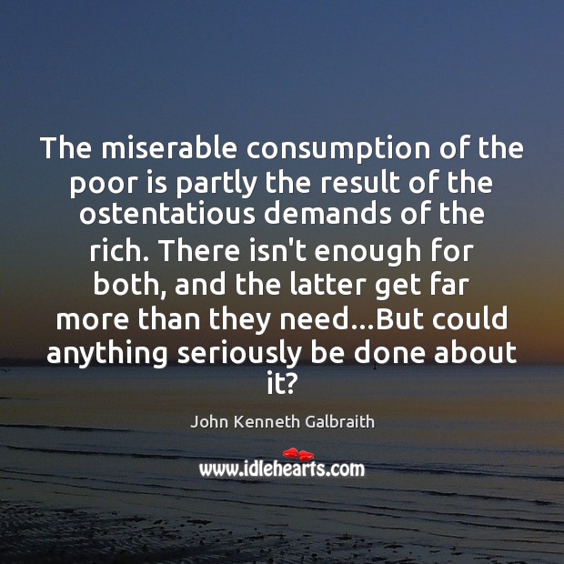 The miserable consumption of the poor is partly the result of the John Kenneth Galbraith Picture Quote