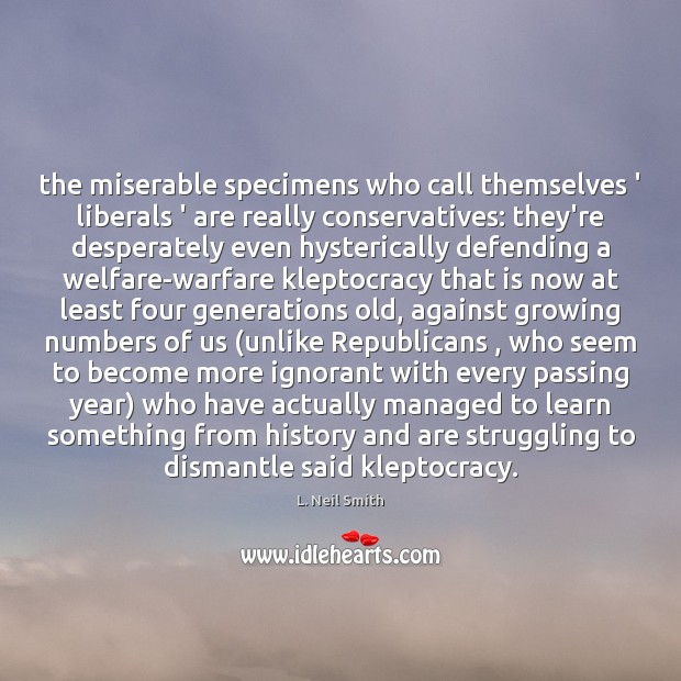 The miserable specimens who call themselves ‘ liberals ‘ are really conservatives: L. Neil Smith Picture Quote