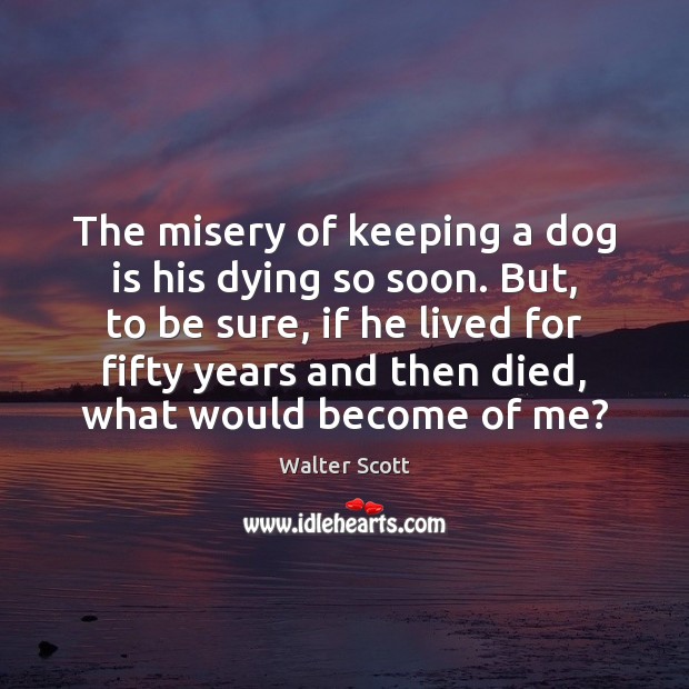 The misery of keeping a dog is his dying so soon. But, Walter Scott Picture Quote