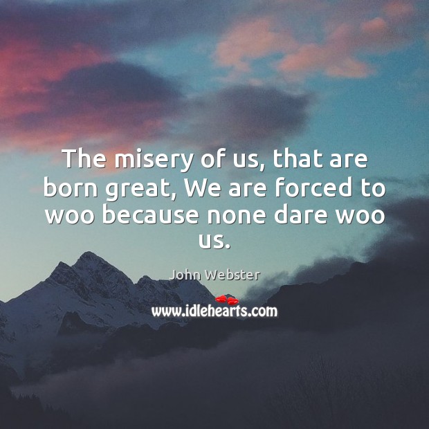 The misery of us, that are born great, We are forced to woo because none dare woo us. Image