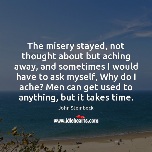 The misery stayed, not thought about but aching away, and sometimes I John Steinbeck Picture Quote