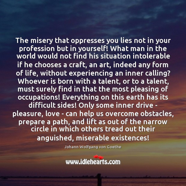 The misery that oppresses you lies not in your profession but in Johann Wolfgang von Goethe Picture Quote