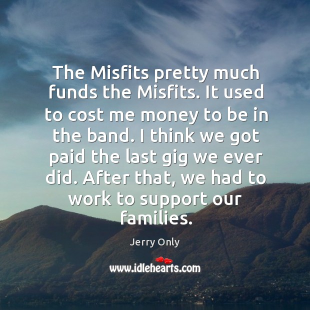 The misfits pretty much funds the misfits. It used to cost me money to be in the band. Jerry Only Picture Quote