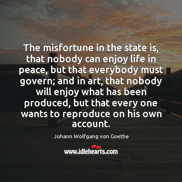 The misfortune in the state is, that nobody can enjoy life in Johann Wolfgang von Goethe Picture Quote