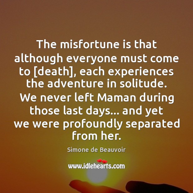 The misfortune is that although everyone must come to [death], each experiences Simone de Beauvoir Picture Quote