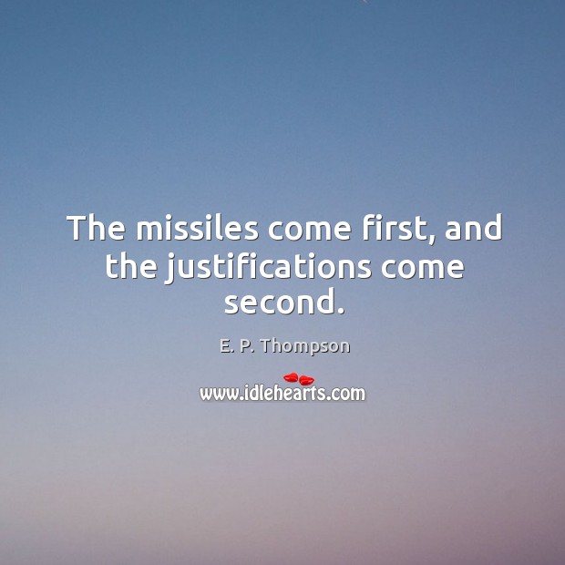 The missiles come first, and the justifications come second. E. P. Thompson Picture Quote