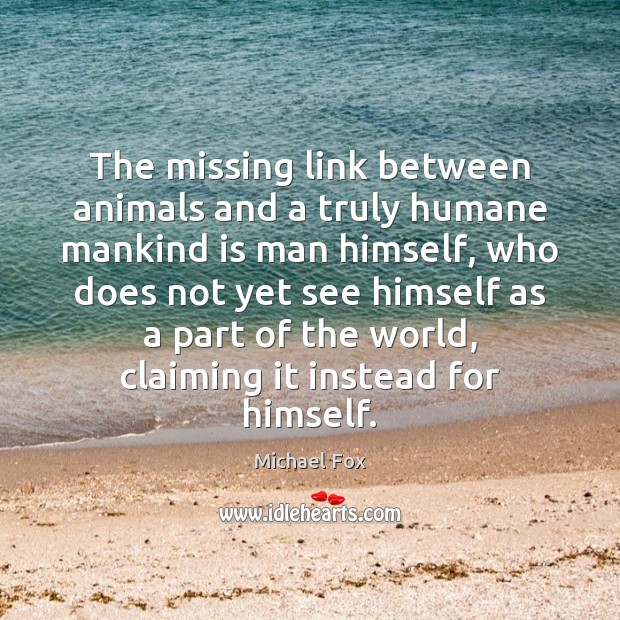 The missing link between animals and a truly humane mankind is man Michael Fox Picture Quote