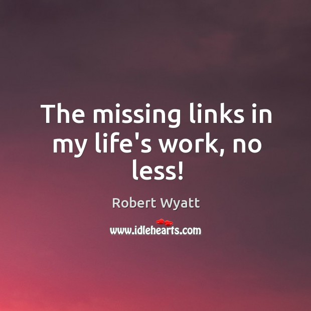 The missing links in my life’s work, no less! Robert Wyatt Picture Quote