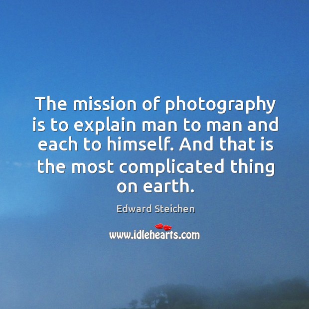 The mission of photography is to explain man to man and each to himself. And that is the most complicated thing on earth. Edward Steichen Picture Quote