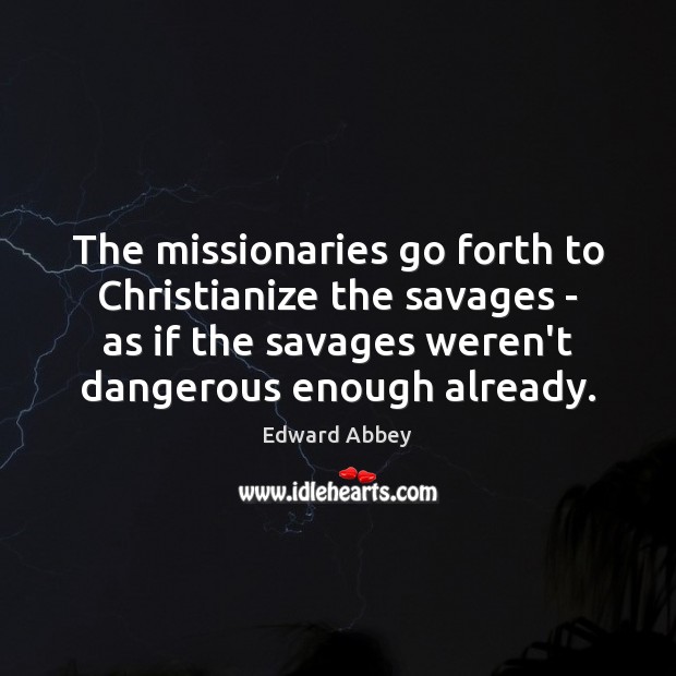 The missionaries go forth to Christianize the savages – as if the Edward Abbey Picture Quote