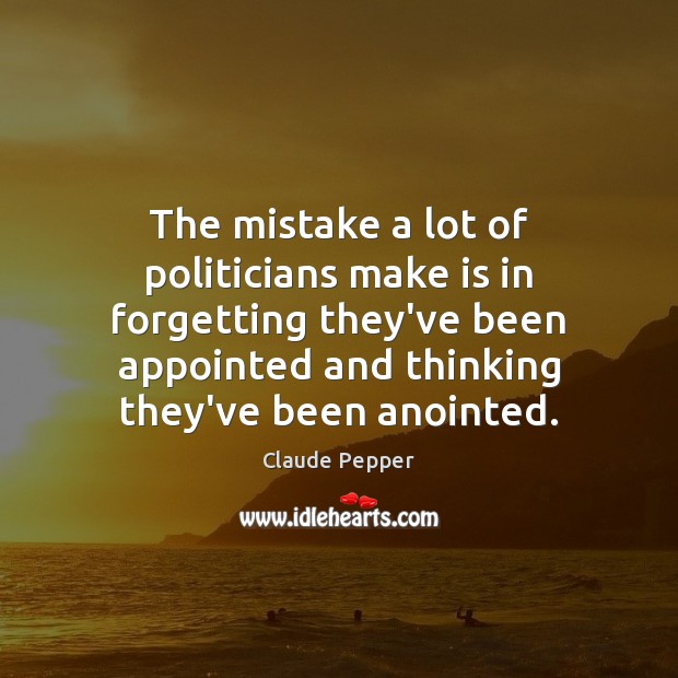 The mistake a lot of politicians make is in forgetting they’ve been Claude Pepper Picture Quote